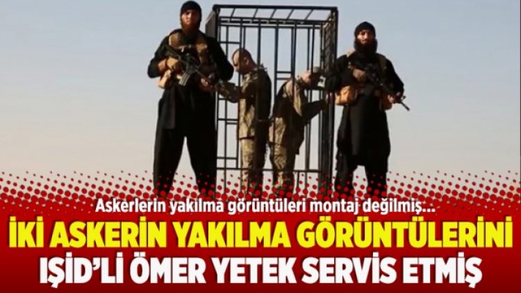 ​İki askerin yakılma görüntülerini IŞİD’li Ömer Yetek servis etmiş