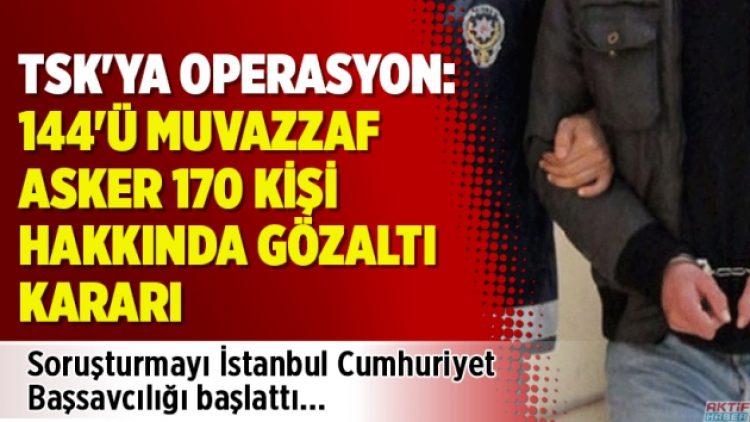 TSK’ya operasyon: 144’ü muvazzaf asker 170 kişi hakkında gözaltı kararı