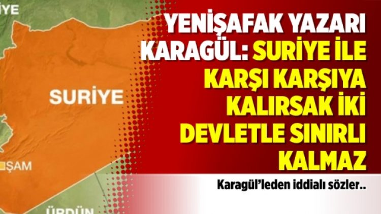 Yenişafak Yazarı Karagül: Suriye ile karşı karşıya kalırsak iki devletle sınırlı kalmaz