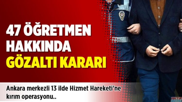 47 öğretmen hakkında gözaltı kararı