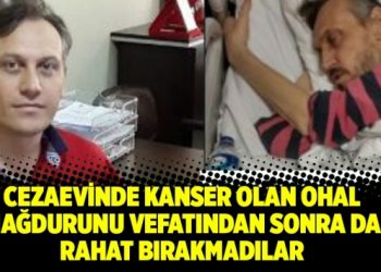 Cezaevinde kanser olan OHAL mağdurunu vefatından sonra da rahat bırakmadılar