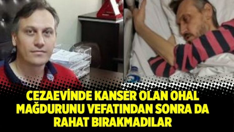 Cezaevinde kanser olan OHAL mağdurunu vefatından sonra da rahat bırakmadılar