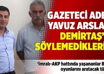 Gazeteci Adem Yavuz Arslan: Demirtaş’ın söylemedikleri…
