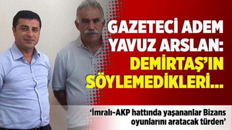 Gazeteci Adem Yavuz Arslan: Demirtaş’ın söylemedikleri…
