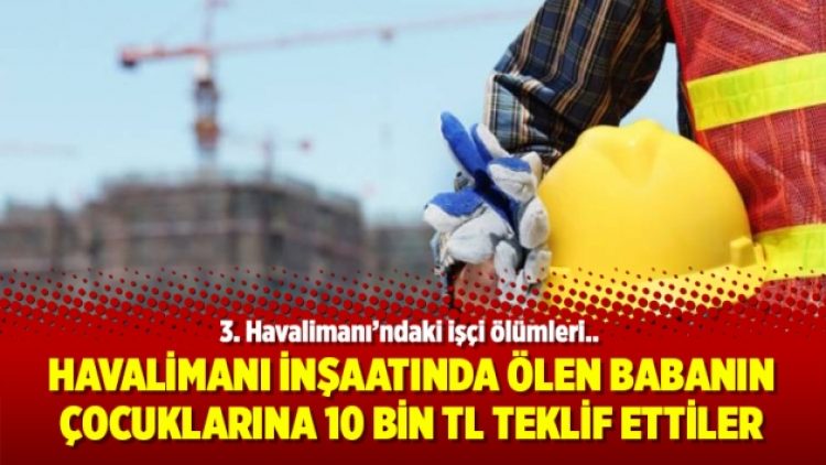 Havalimanı inşaatında ölen babanın çocuklarına 10 bin TL teklif ettiler