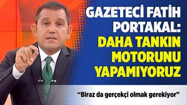 Gazeteci Fatih Portakal: Daha tankın motorunu yapamıyoruz