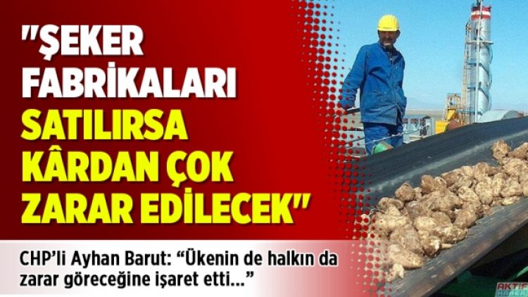 “Şeker fabrikaları satılırsa kârdan çok zarar edilecek”
