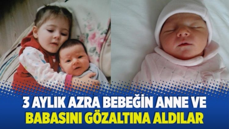 3 aylık Azra bebeğin anne ve babasını gözaltına aldılar
