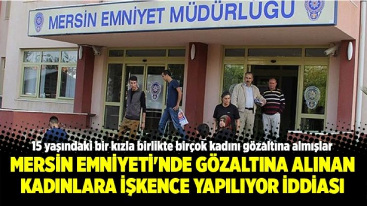 Mersin Emniyeti’nde gözaltına alınan kadınlara işkence yapılıyor iddiası