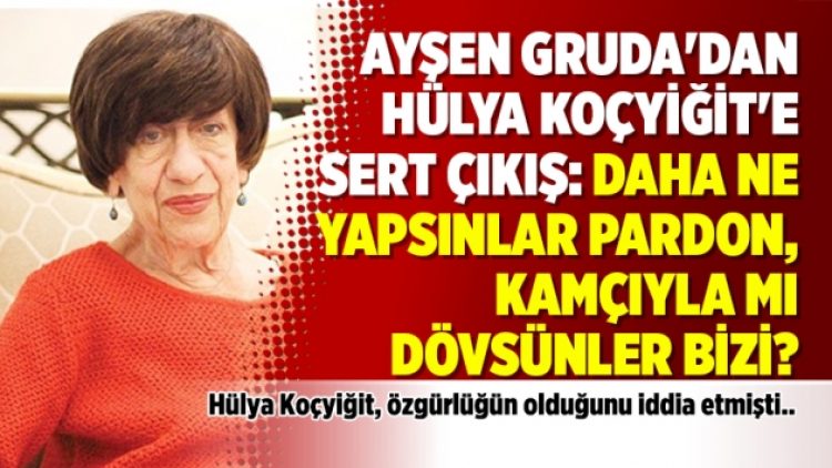 Ayşen Gruda’dan Koçyiğit’e sert çıkış: Daha ne yapsınlar pardon, kamçıyla mı dövsünler bizi?