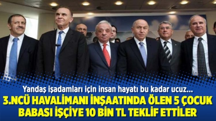 3.ncü havalimanı inşaatında ölen 5 çocuk babası işçiye 10 Bin TL teklif ettiler