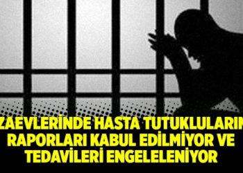 Cezaevlerinde hasta tutuklularının raporları kabul edilmiyor ve tedavileri engeleleniyor