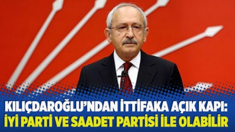 Kılıçdaroğlu’ndan ittifaka açık kapı: İyi parti ve saadet partisi ile olabilir