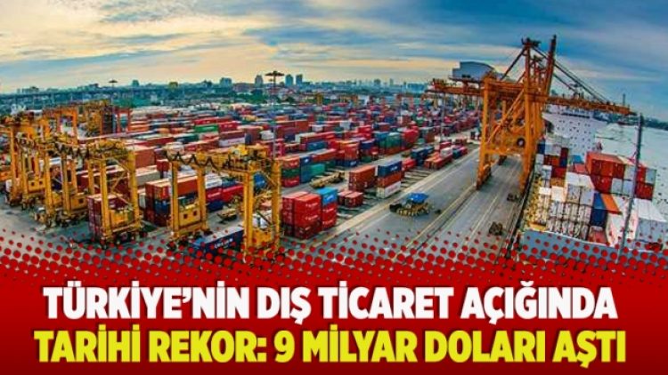 Türkiye’nin dış ticaret açığında tarihi rekor: 9 milyar doları aştı