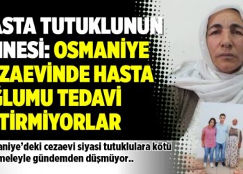 Hasta tutuklunun annesi: Osmaniye cezaevinde hasta oğlumu tedavi ettirmiyorlar