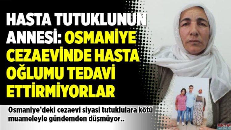Hasta tutuklunun annesi: Osmaniye cezaevinde hasta oğlumu tedavi ettirmiyorlar