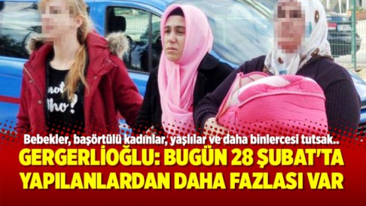 Ömer Faruk Gergerlioğlu: Bugün 28 Şubat’ta yapılanlardan daha fazlası var