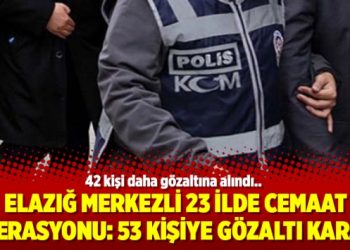 Elazığ merkezli 23 ilde Cemaat operasyonu: 53 kişiye gözaltı kararı