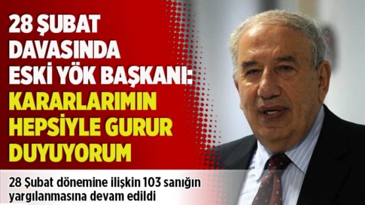 ​28 Şubat davasında eski YÖK Başkanı: Kararlarımın hepsiyle gurur duyuyorum