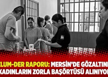​Mazlum-Der raporu: Mersin’de gözaltındaki kadınların zorla başörtüsü alınıyor
