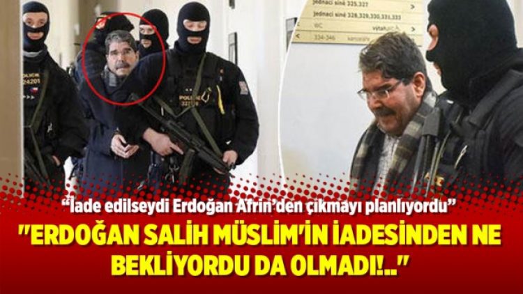 “Erdoğan Salih Müslim’in iadesinden ne bekliyordu da olmadı!..”
