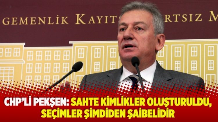 CHP’li Pekşen: Sahte kimlikler oluşturuldu, seçimler şimdiden şaibelidir