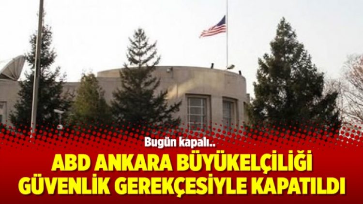 ABD Ankara Büyükelçiliği güvenlik gerekçesiyle kapatıldı