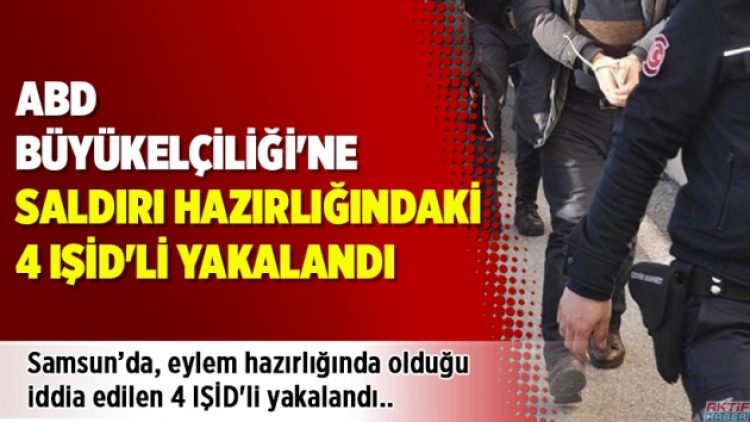 ABD Büyükelçiliği’ne saldırı hazırlığındaki 4 IŞİD’li yakalandı