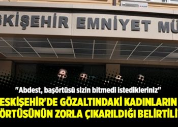 Eskişehir’de gözaltındaki kadınların başörtüsünün zorla çıkarıldığı belirtiliyor