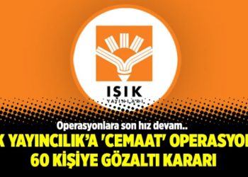 Işık Yayıncılık’a ‘Cemaat’ operasyonu: 60 kişiye gözaltı kararı
