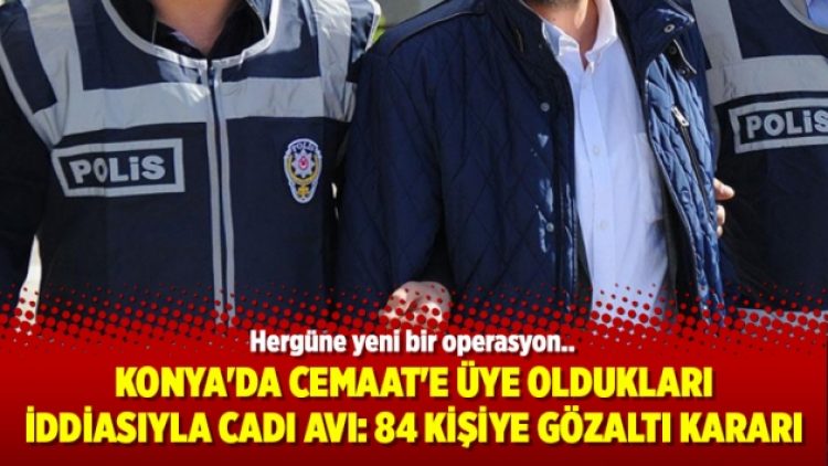 Konya’da cemaat’e üye oldukları iddiasıyla cadı avı: 84 kişiye gözaltı kararı