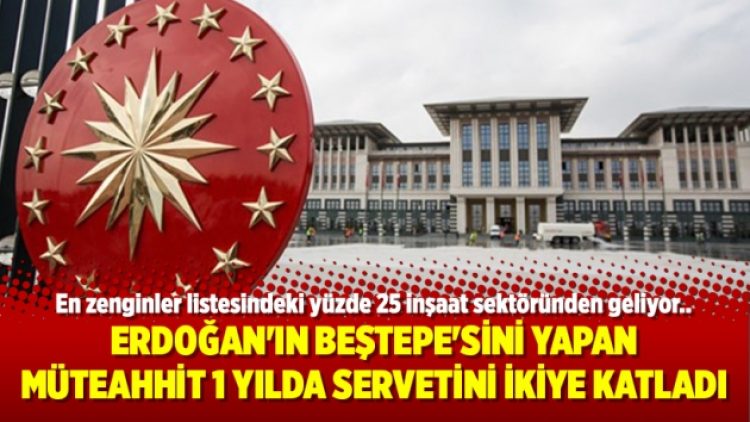Erdoğan’ın Beştepe’sini yapan müteahhit 1 yılda servetini ikiye katladı