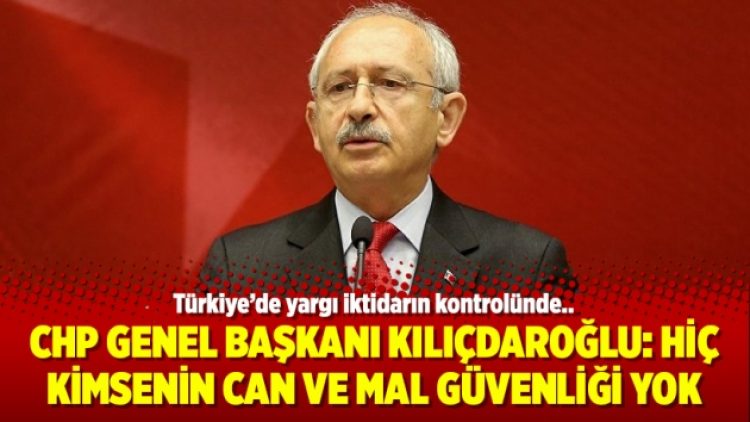 CHP Genel Başkanı Kılıçdaroğlu: Hiç kimsenin can ve mal güvenliği yok