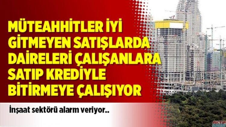 Müteahhitler iyi gitmeyen satışlarda daireleri çalışanlara satıp krediyle bitirmeye çalışıyor