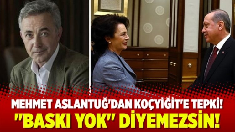 Mehmet Aslantuğ’dan Hülya Koçyiğit’e: “Baskı yok” diyemezsin!