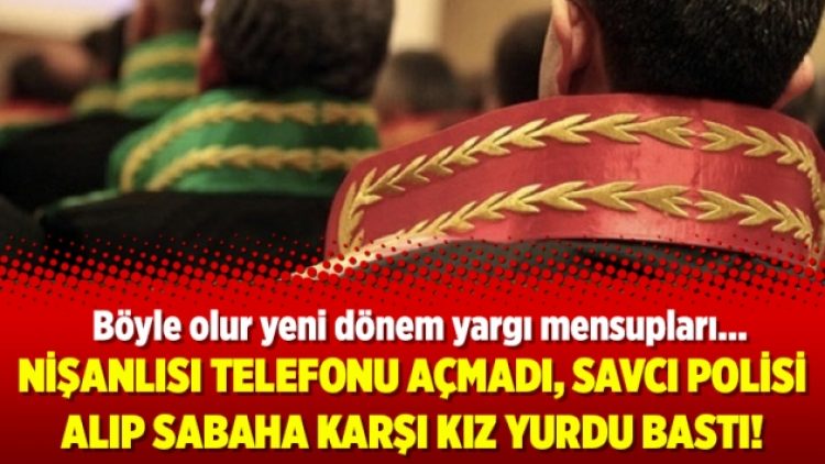 Nişanlısı telefonu açmadı Savcı, polisi alıp sabaha karşı kız yurdu bastı!