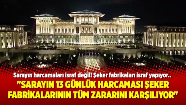 “Sarayın 13 günlük harcaması şeker fabrikalarının tüm zararını karşılıyor”