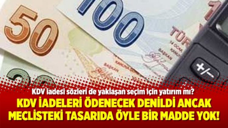 KDV iadeleri ödenecek denildi ancak meclisteki tasarıda öyle bir madde yok!