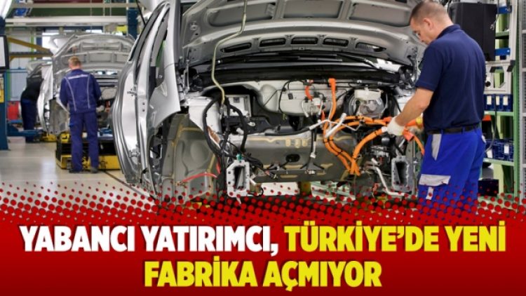 Yabancı yatırımcı, Türkiye’de yeni fabrika açmıyor