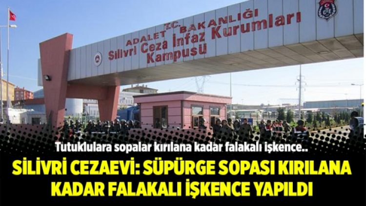 Silivri Cezaevi: Süpürge sopası kırılana kadar falakalı işkence yapıldı