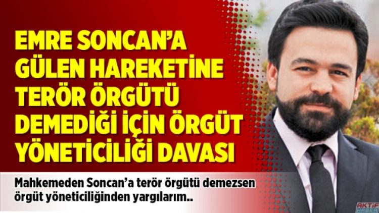 Emre Soncan’a Gülen Hareketine terör örgütü demediği için ‘örgüt yöneticiliği’ davası