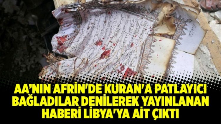 AA’nın Afrin’de Kuran’a patlayıcı bağladılar denilerek yayınlanan haberi Libya’ya ait çıktı