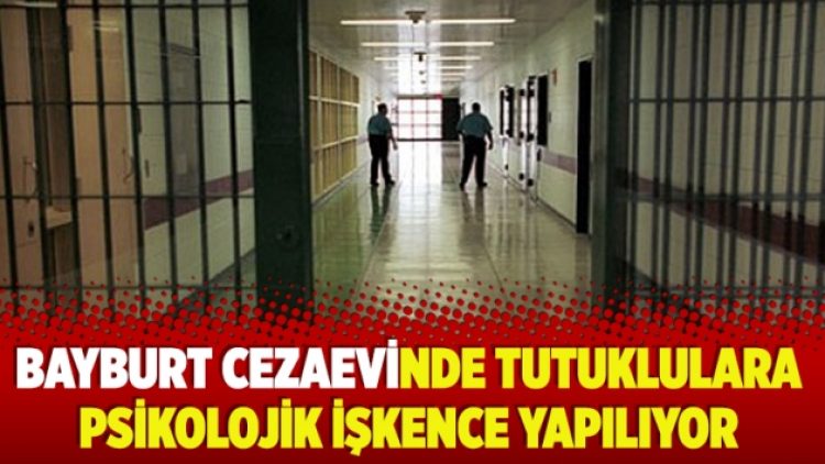 Bayburt cezaevinde tutuklulara psikolojik işkence yapılıyor