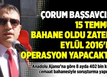 Çorum Başsavcısı: 15 Temmuz bahane oldu zaten 1 Eylül’de operasyon yapacaktık