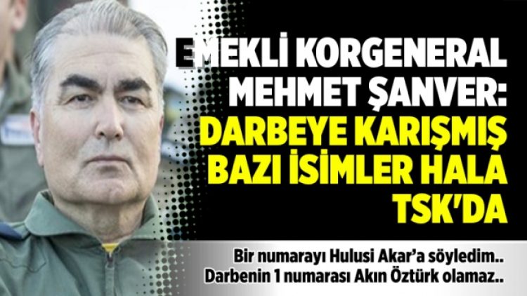 Emekli Korgeneral Mehmet Şanver: Darbeye karışmış bazı isimler hala TSK’da