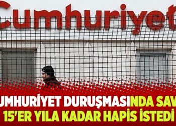 Cumhuriyet duruşmasında Savcı 15’er yıla kadar hapis istedi