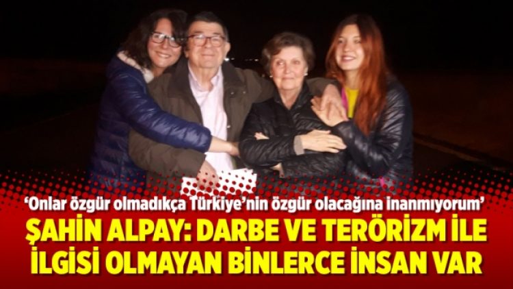 Şahin Alpay: Darbe ve terörizm ile ilgisi olmayan binlerce insan var