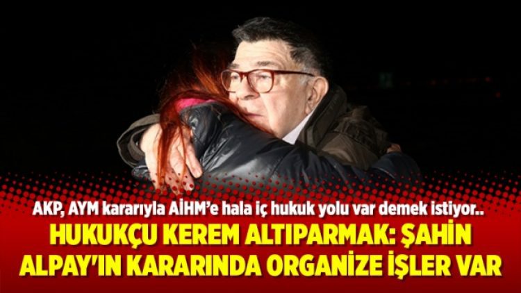 Hukukçu Kerem Altıparmak: Şahin Alpay’ın kararında organize işler var