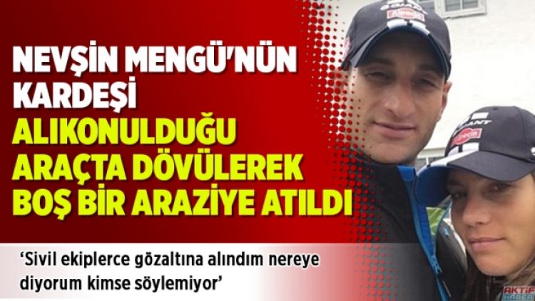 Nevşin Mengü’nün kardeşi alıkonulduğu araçta dövülerek boş bir araziye atıldı
