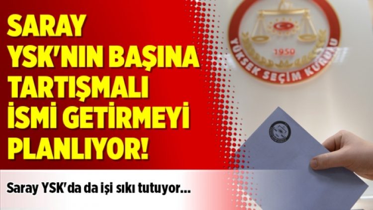 Saray YSK’nın başına tartışmalı ismi getirmeyi planlıyor!